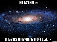 негатив ∞ я буду скучать по тебе *-*