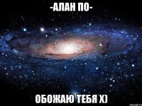 -алан по- обожаю тебя х)