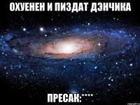 охуенен и пиздат дэнчика пресак:****