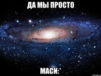 да мы просто маси:*