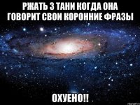 ржать з тани когда она говорит свои коронние фразы охуено!!