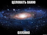 целовать ваню охуенно