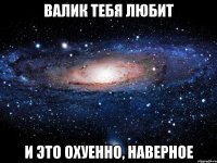 валик тебя любит и это охуенно, наверное