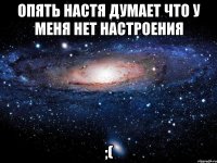 опять настя думает что у меня нет настроения ;(