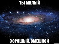 ты милый хорошый, смешной