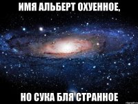 имя альберт охуенное, но сука бля странное