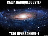 саша павлов,dubstep твое призвание!)=)