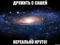 дружить с сашей нереально круто!