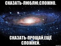 сказать-люблю,сложно. сказать-прощай,ещё сложней.