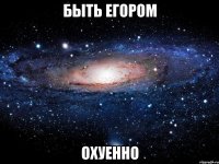 быть егором охуенно