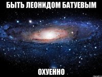 быть леонидом батуевым охуенно