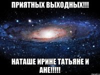 приятных выходных!!! наташе ирине татьяне и ане!!!