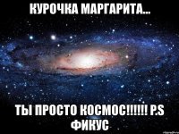 курочка маргарита... ты просто космос!!! p.s фикус