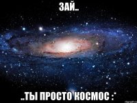 зай.. ..ты просто космос :*