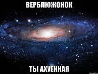 верблюжонок ты ахуенная