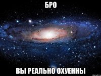 бро вы реально охуенны