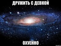 дружить с девкой охуенно