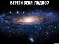 береги себя, ладно? 