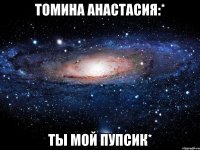 томина анастасия:* ты мой пупсик*