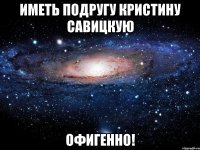 иметь подругу кристину савицкую офигенно!