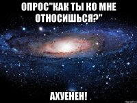 опрос"как ты ко мне относишься?" ахуенен!