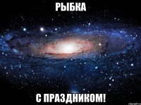 рыбка с праздником!