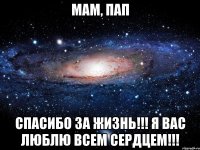 мам, пап спасибо за жизнь!!! я вас люблю всем сердцем!!!