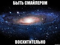 быть смайлером восхитительно