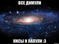 все димули кисы и лапули :з