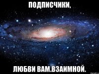 подписчики, любви вам.взаимной.