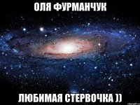 оля фурманчук любимая стервочка ))