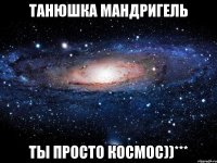 танюшка мандригель ты просто космос))***