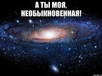 а ты моя, необыкновенная! 