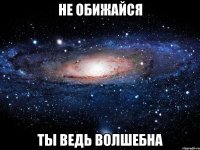 не обижайся ты ведь волшебна