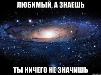 любимый, а знаешь ты ничего не значишь