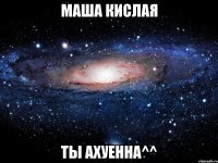 маша кислая ты ахуенна^^