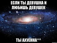 если ты девушка и любишь девушек ты ахуенна^^