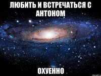 любить и встречаться с антоном охуенно