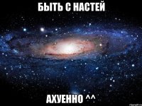 быть с настей ахуенно ^^