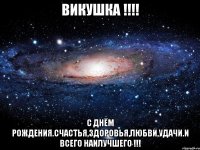 викушка !!! с днём рождения.счастья,здоровья,любви,удачи.и всего наилучшего !!!