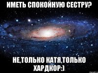 иметь спокойную сестру? не,только катя,только хардкор:)