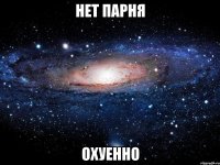 нет парня охуенно