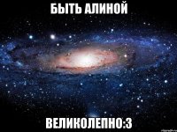 быть алиной великолепно:3