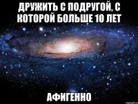 дружить с подругой, с которой больше 10 лет афигенно