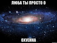 люба ты просто о охуенна