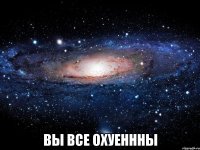  вы все охуеннны