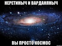 неретиныч и варданяныч вы просто космос