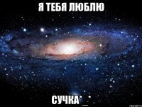 я тебя люблю сучка*_*