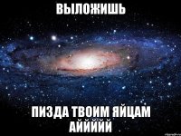 выложишь пизда твоим яйцам аййййй