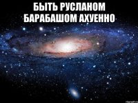 быть русланом барабашом ахуенно 